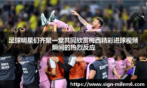 足球明星们齐聚一堂共同欣赏梅西精彩进球视频瞬间的热烈反应