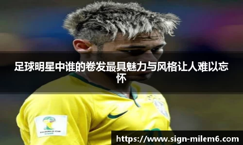 足球明星中谁的卷发最具魅力与风格让人难以忘怀