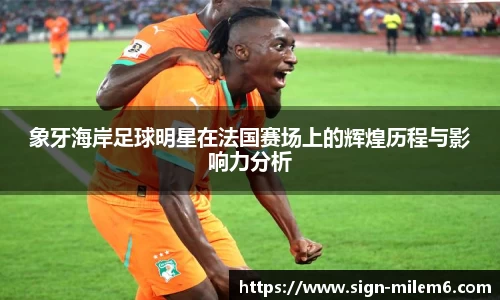 象牙海岸足球明星在法国赛场上的辉煌历程与影响力分析